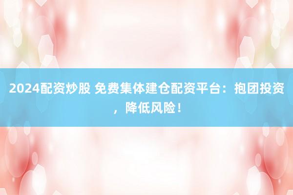 2024配资炒股 免费集体建仓配资平台:抱团投资,降低风险!
