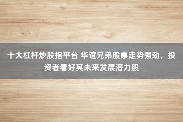 十大杠杆炒股指平台 华谊兄弟股票走势强劲，投资者看好其未来发展潜力股