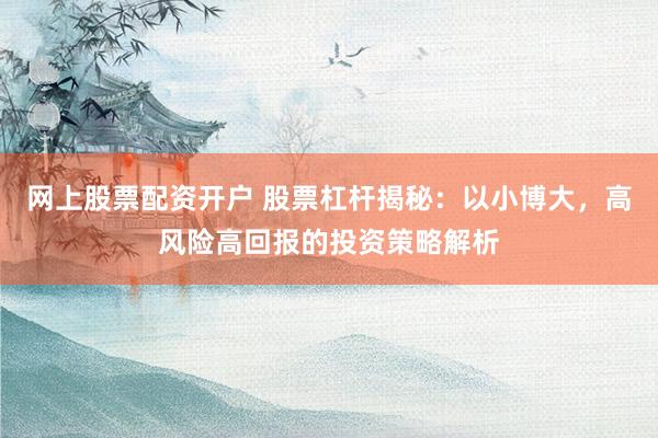 网上股票配资开户 股票杠杆揭秘：以小博大，高风险高回报的投资策略解析