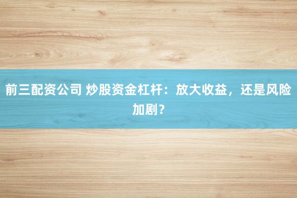 前三配资公司 炒股资金杠杆:放大收益,还是风险加剧?