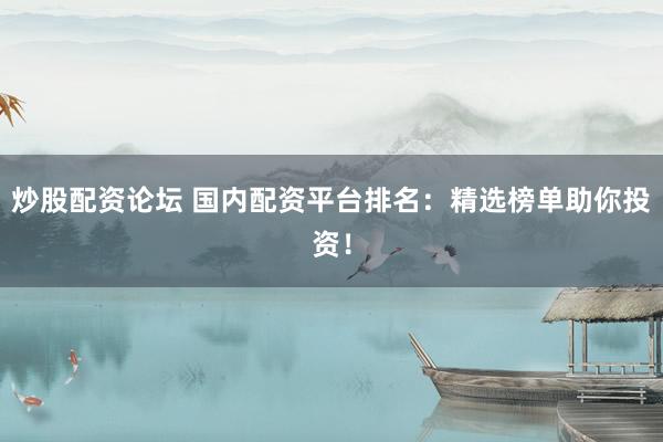 炒股配资论坛 国内配资平台排名:精选榜单助你投资!