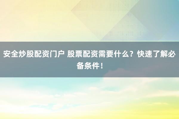安全炒股配资门户 股票配资需要什么？快速了解必备条件！