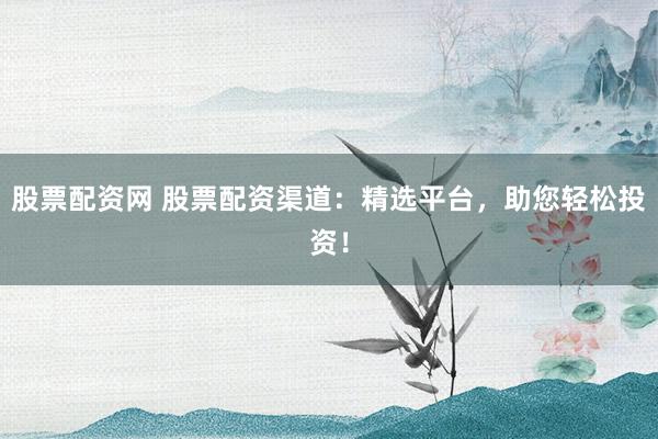 股票配资网 股票配资渠道:精选平台,助您轻松投资!