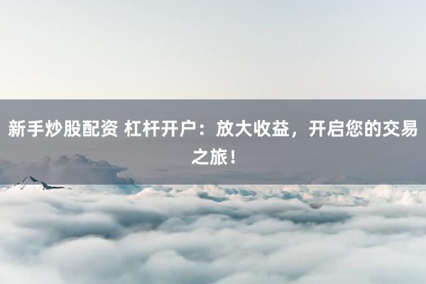新手炒股配资 杠杆开户：放大收益，开启您的交易之旅！
