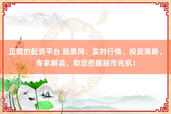 正规的配资平台 股票网:实时行情、投资策略、专家解读,助您把握股市先机!