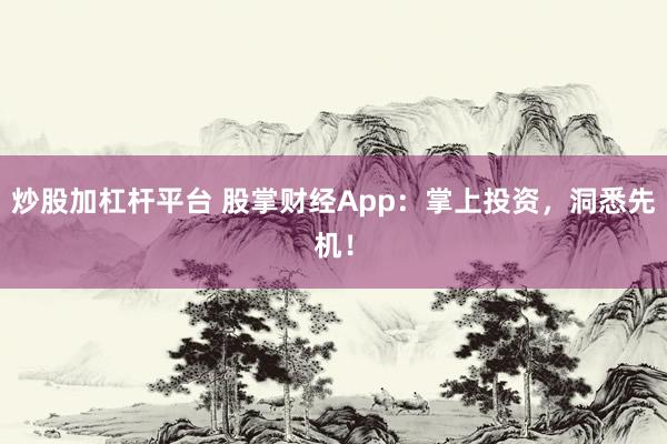 炒股加杠杆平台 股掌财经App:掌上投资,洞悉先机!