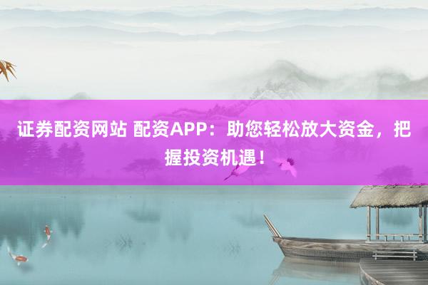 证券配资网站 配资APP：助您轻松放大资金，把握投资机遇！
