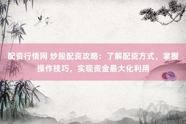 配资行情网 炒股配资攻略：了解配资方式，掌握操作技巧，实现资金最大化利用