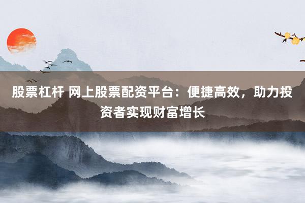 股票杠杆 网上股票配资平台:便捷高效,助力投资者实现财富增长