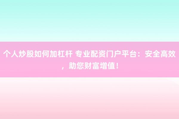 个人炒股如何加杠杆 专业配资门户平台:安全高效,助您财富增值!