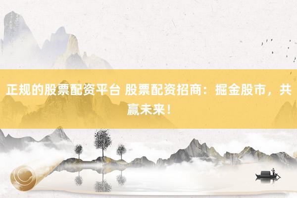 正规的股票配资平台 股票配资招商:掘金股市,共赢未来!