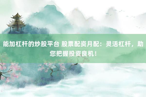能加杠杆的炒股平台 股票配资月配：灵活杠杆，助您把握投资良机！
