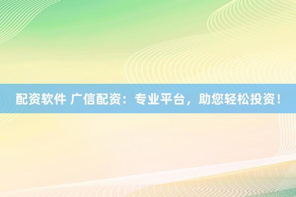 配资软件 广信配资：专业平台，助您轻松投资！