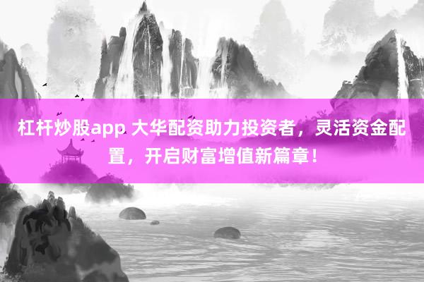 杠杆炒股app 大华配资助力投资者,灵活资金配置,开启财富增值新篇章!