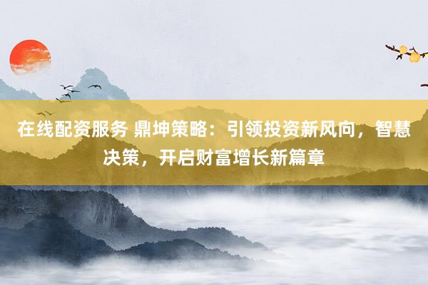 在线配资服务 鼎坤策略:引领投资新风向,智慧决策,开启财富增长新篇章