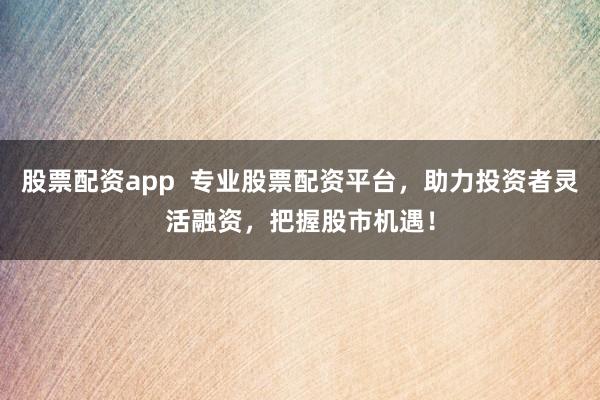 股票配资app 专业股票配资平台,助力投资者灵活融资,把握股市机遇!