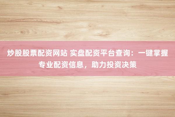 炒股股票配资网站 实盘配资平台查询：一键掌握专业配资信息，助力投资决策