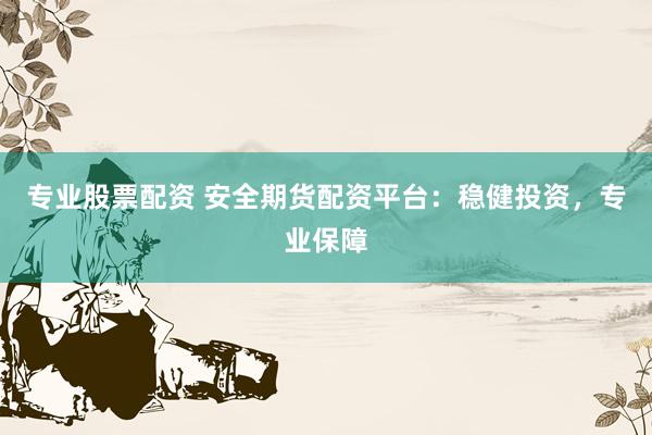 专业股票配资 安全期货配资平台:稳健投资,专业保障