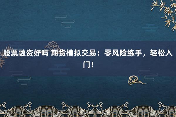 股票融资好吗 期货模拟交易:零风险练手,轻松入门!