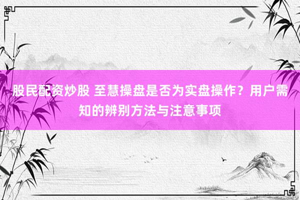 股民配资炒股 至慧操盘是否为实盘操作?用户需知的辨别方法与注意事项