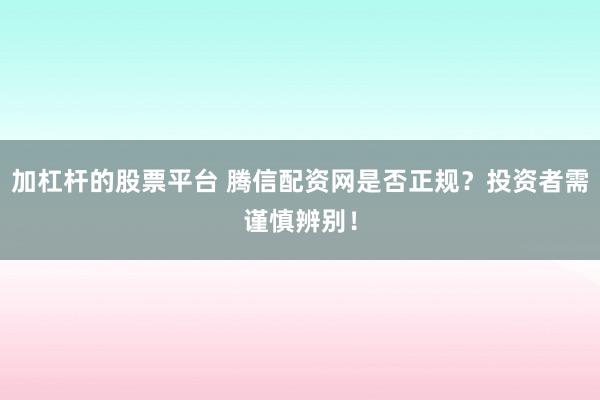 加杠杆的股票平台 腾信配资网是否正规?投资者需谨慎辨别!