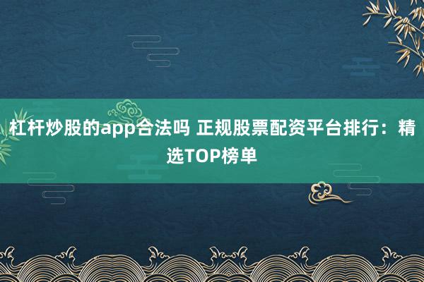 杠杆炒股的app合法吗 正规股票配资平台排行:精选TOP榜单