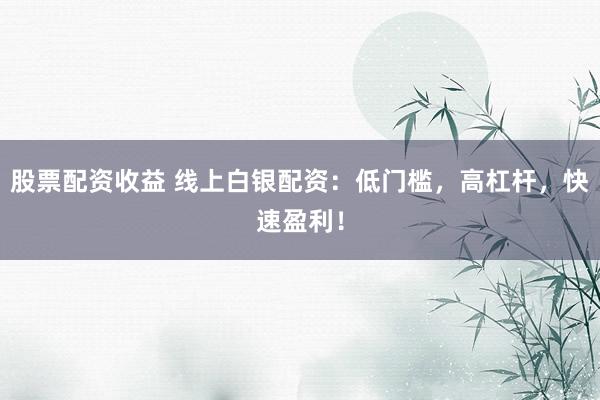 股票配资收益 线上白银配资:低门槛,高杠杆,快速盈利!