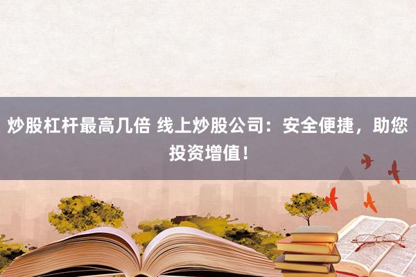 炒股杠杆最高几倍 线上炒股公司：安全便捷，助您投资增值！
