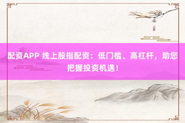 配资APP 线上股指配资：低门槛、高杠杆，助您把握投资机遇！