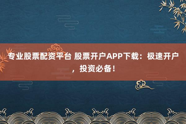 专业股票配资平台 股票开户APP下载:极速开户,投资必备!
