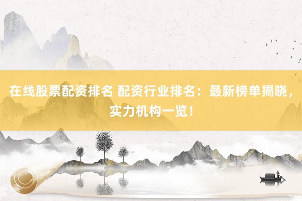 在线股票配资排名 配资行业排名:最新榜单揭晓,实力机构一览!