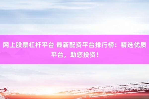 网上股票杠杆平台 最新配资平台排行榜:精选优质平台,助您投资!