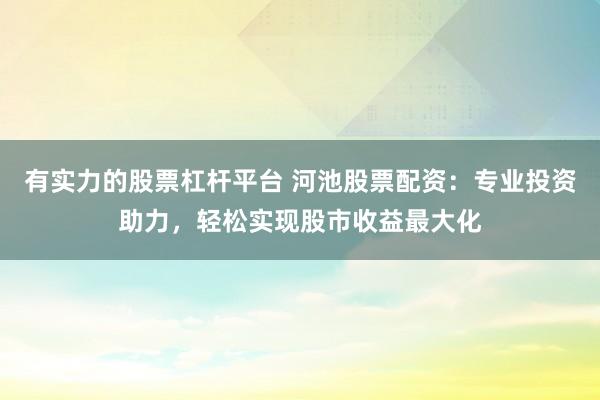 有实力的股票杠杆平台 河池股票配资:专业投资助力,轻松实现股市收益最大化