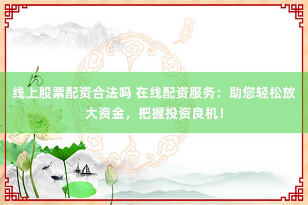 线上股票配资合法吗 在线配资服务：助您轻松放大资金，把握投资良机！