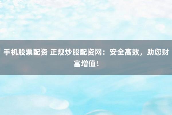 手机股票配资 正规炒股配资网：安全高效，助您财富增值！