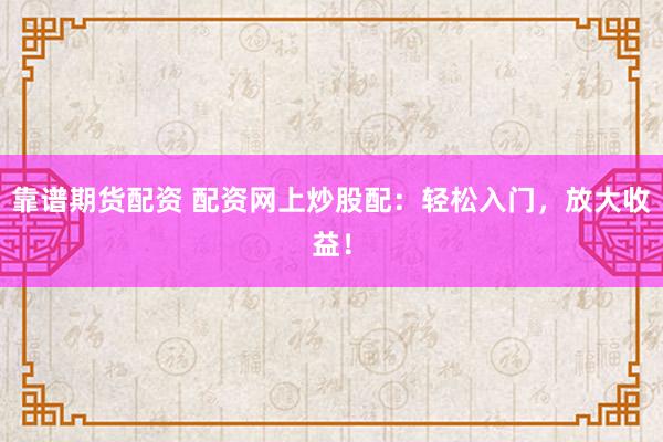 靠谱期货配资 配资网上炒股配：轻松入门，放大收益！