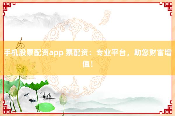 手机股票配资app 票配资：专业平台，助您财富增值！