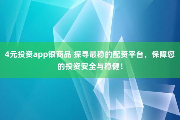 4元投资app银商品 探寻最稳的配资平台，保障您的投资安全与稳健！