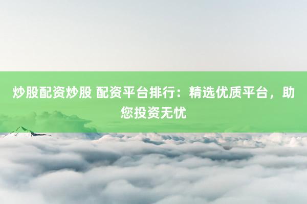 炒股配资炒股 配资平台排行：精选优质平台，助您投资无忧