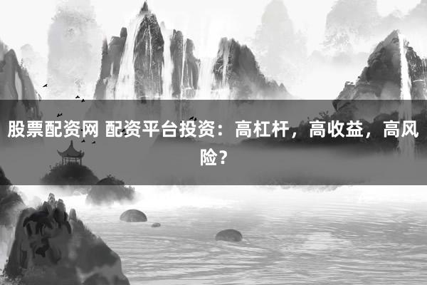 股票配资网 配资平台投资:高杠杆,高收益,高风险?