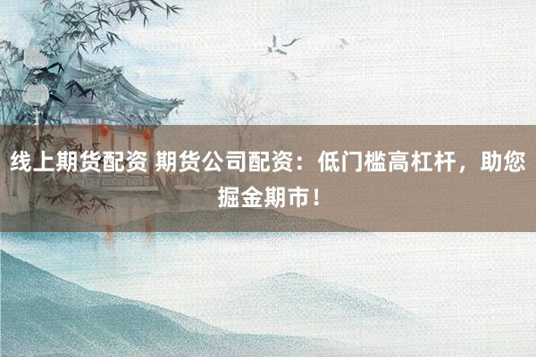线上期货配资 期货公司配资：低门槛高杠杆，助您掘金期市！
