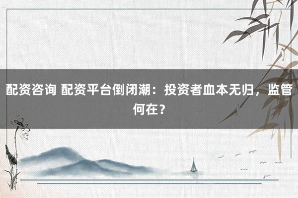 配资咨询 配资平台倒闭潮:投资者血本无归,监管何在?