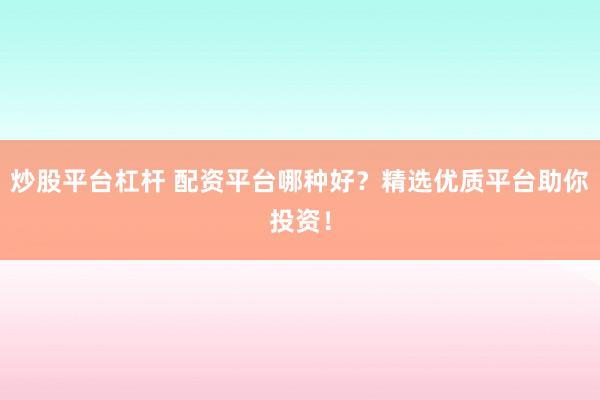 炒股平台杠杆 配资平台哪种好？精选优质平台助你投资！