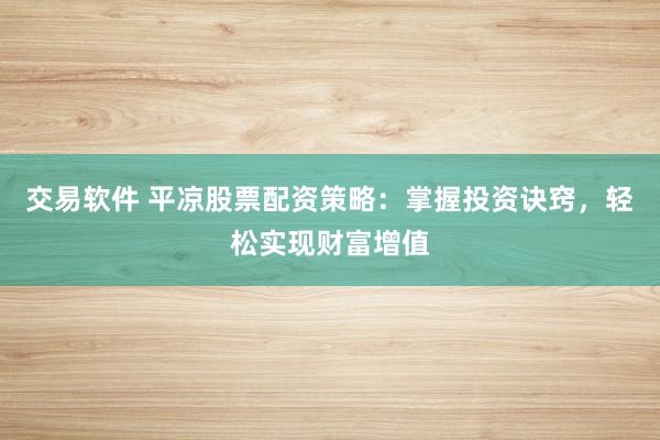 交易软件 平凉股票配资策略：掌握投资诀窍，轻松实现财富增值