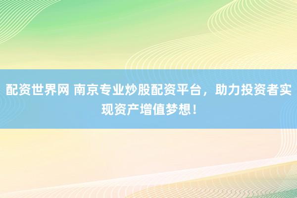 配资世界网 南京专业炒股配资平台，助力投资者实现资产增值梦想！