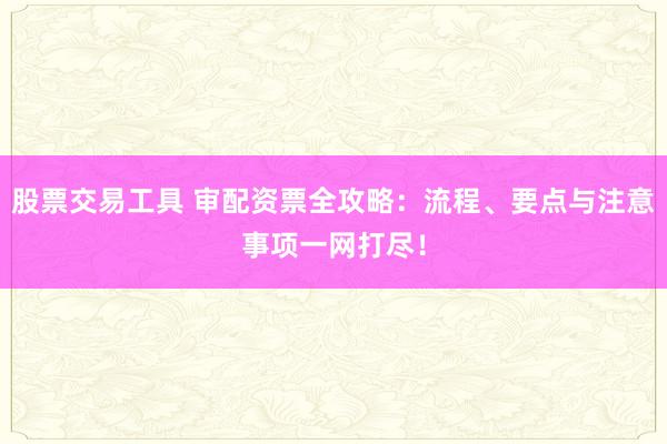 股票交易工具 审配资票全攻略：流程、要点与注意事项一网打尽！