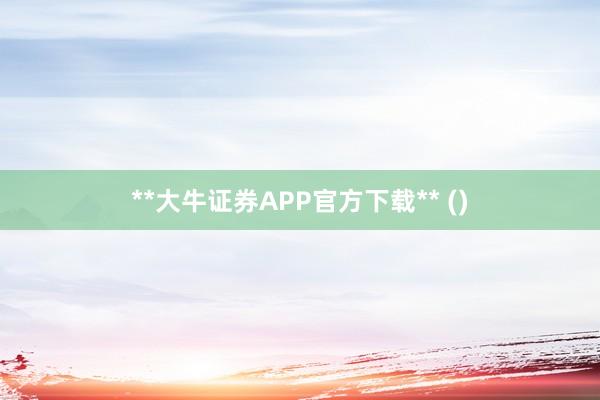 **大牛证券APP官方下载** ()