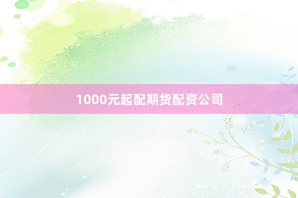 1000元起配期货配资公司