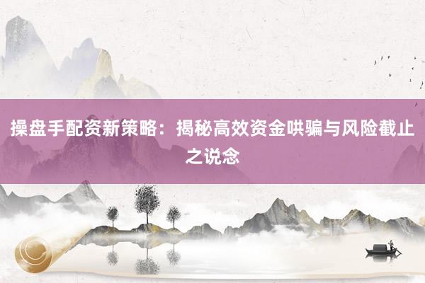 操盘手配资新策略：揭秘高效资金哄骗与风险截止之说念