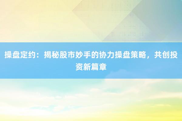操盘定约：揭秘股市妙手的协力操盘策略，共创投资新篇章